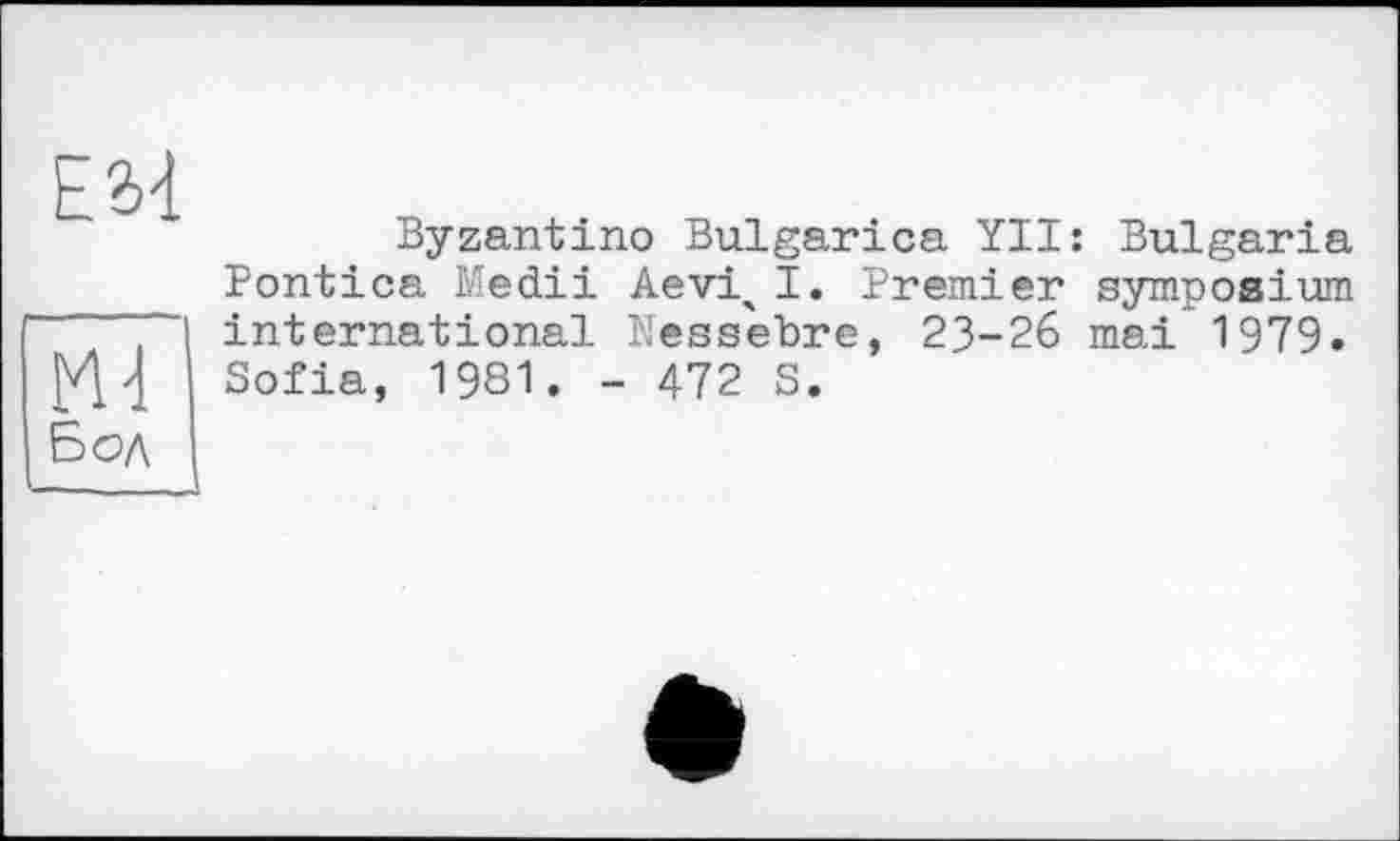 ﻿ЕМ
Md
Бол
Byzantino Bulgarien YII: Bulgaria Pontica Medii AevixI. Premier symposium international Nessebre, 23-26 mai 1979. Sofia, 1981. - 472 S.